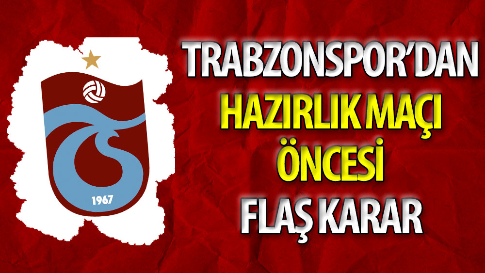 Trabzonspor'dan hazırlık maçı öncesi flaş karar
