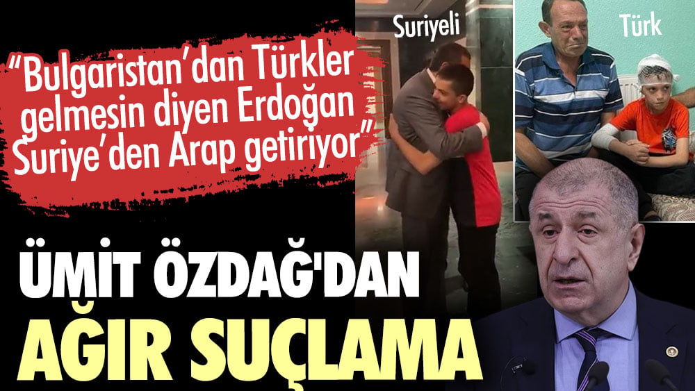 Ümit Özdağ'dan ağır suçlama. Bulgaristan’dan Türkler gelmesin diyen Erdoğan, Suriye’den Arap getiriyor