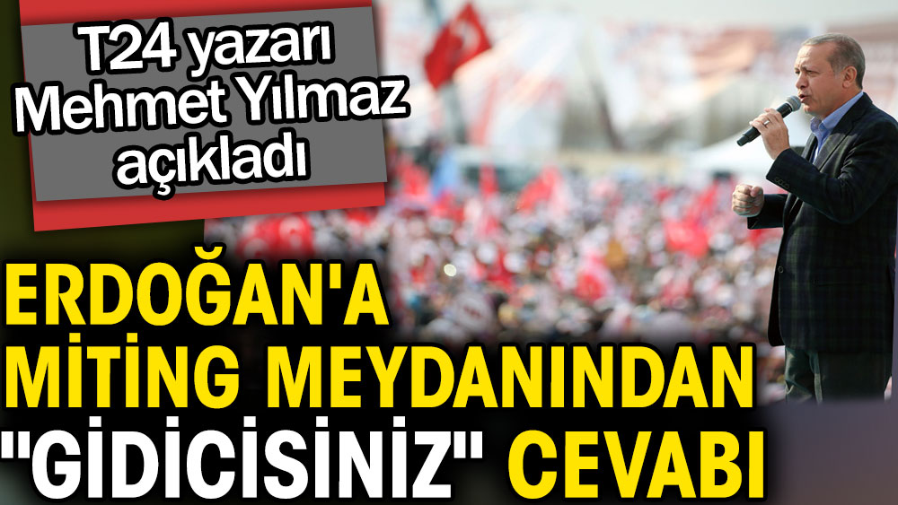 Erdoğan'a miting meydanından ''Gidicisiniz'' cevabı. T24 yazarı Mehmet Yılmaz açıkladı