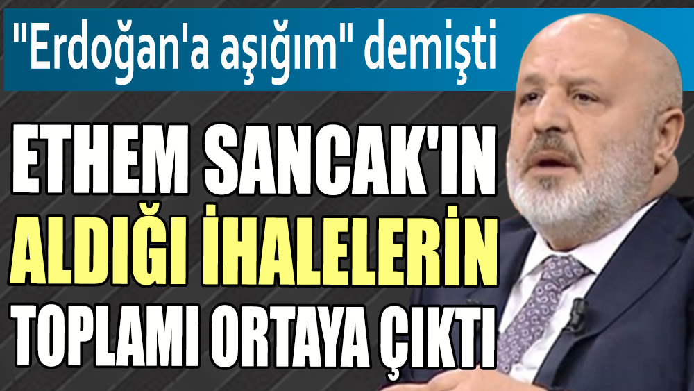 Ethem Sancak'ın aldığı ihalelerin toplamı ortaya çıktı. "Erdoğan'a aşığım" demişti