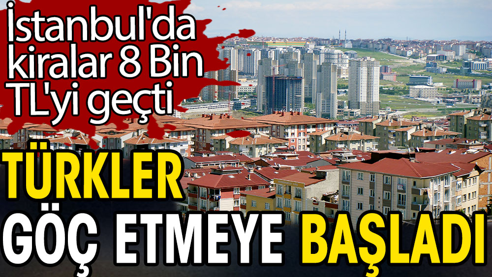 Türkler göç etmeye başladı. İstanbul'da kiralar 8 Bin TL'yi geçti