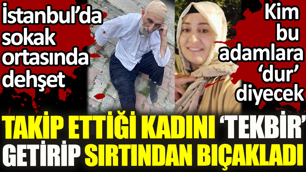 İstanbul'da sokak ortasında dehşet. Takip ettiği kadını ‘Tekbir’ getirip sırtından bıçakladı. Kim bu adamlara dur diyecek