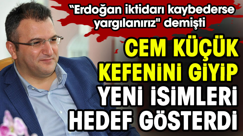 Cem Küçük kefenini giyip yeni isimleri hedef gösterdi: "Erdoğan iktidarı kaybederse yargılanırız" demişti