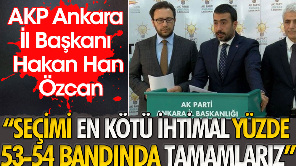 Seçimi en kötü ihtimal yüzde 53-54 bandında tamamlarız | AKP Ankara İl Başkanı Hakan Han Özcan