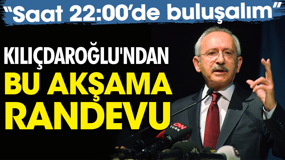Kılıçdaroğlu’ndan bu akşama randevu: Saat 22:00’de buluşalım