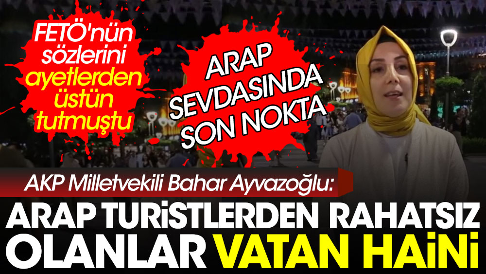 AKP'li Bahar Ayvazoğlu: Arap turistlerden rahatsız olanlar vatan hainidir. FETÖ'nün sözlerini ayetlerden üstün tutmuştu