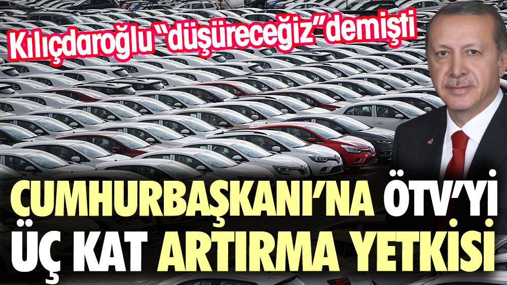 Cumhurbaşkanı'na ÖTV'yi üç kat artırma yetkisi. Kılıçdaroğlu "indireceğiz"demişti