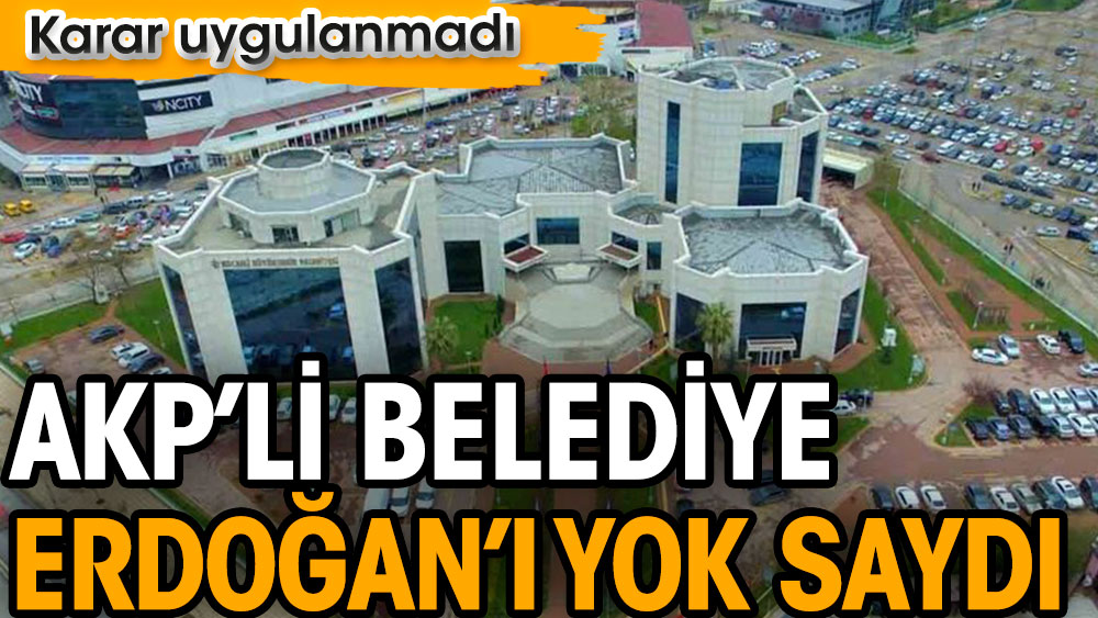 AKP’li belediye Erdoğan’ı yok saydı. Karar uygulanmadı