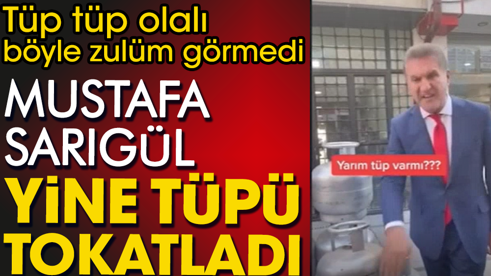 Mustafa Sarıgül yine tüpü tokatladı: Tüp tüp olalı böyle zulüm görmedi