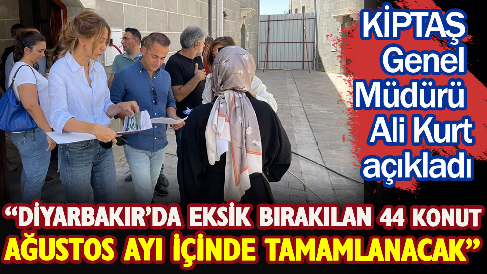 KİPTAŞ Genel Müdürü Ali Kurt: Diyarbakır’da geçmiş yönetimin eksik bıraktığı 44 konut Ağustos ayı içinde tamamlanacak