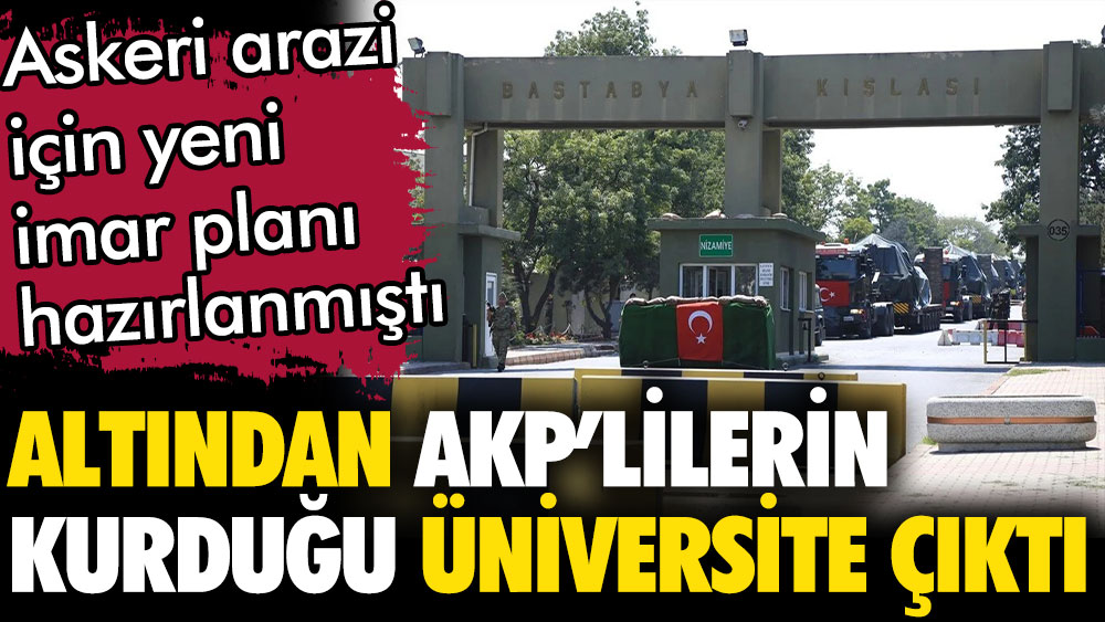 Askeri arazi için hazırlanan imar planlarının altından AKP'lilerin kurduğu üniversite çıktı