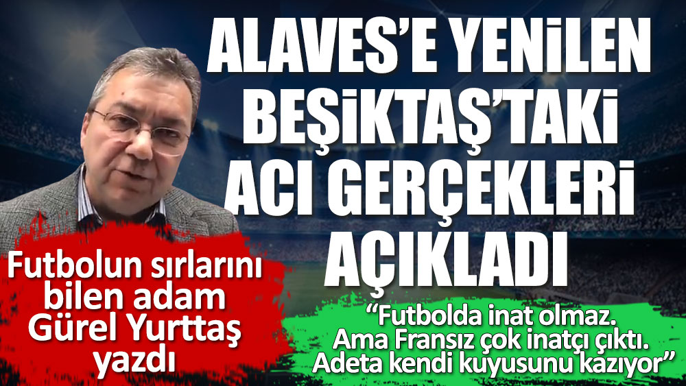 Gürel Yurttaş, Alaves'e yenilen Beşiktaş'taki acı gerçekleri yazdı