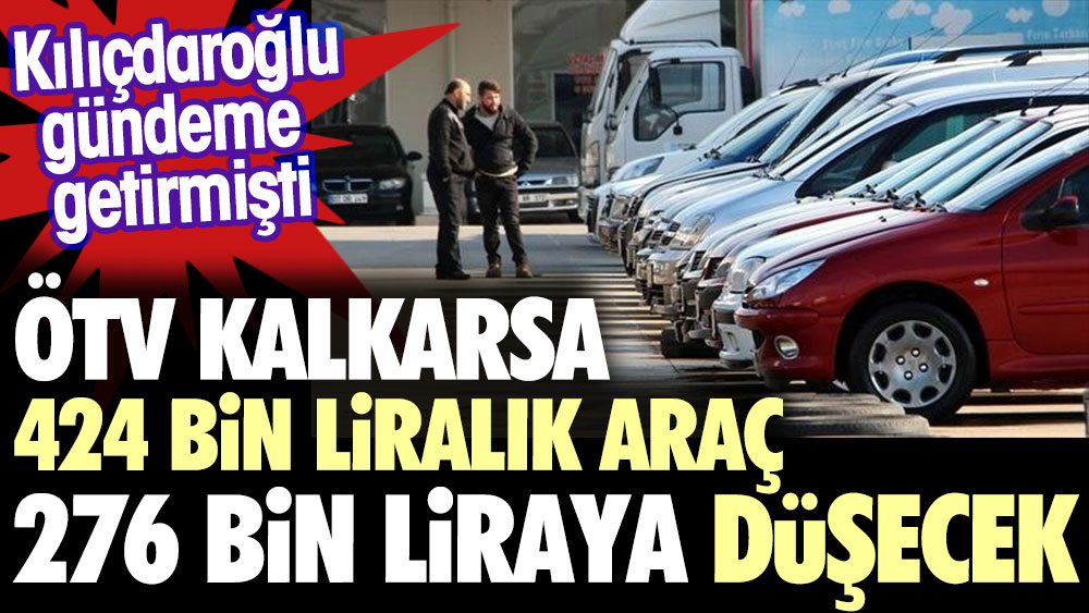 Kılıçdaroğlu gündeme getirmişti. ÖTV kalkarsa 424 bin liralık araç 276 bin liraya düşecek