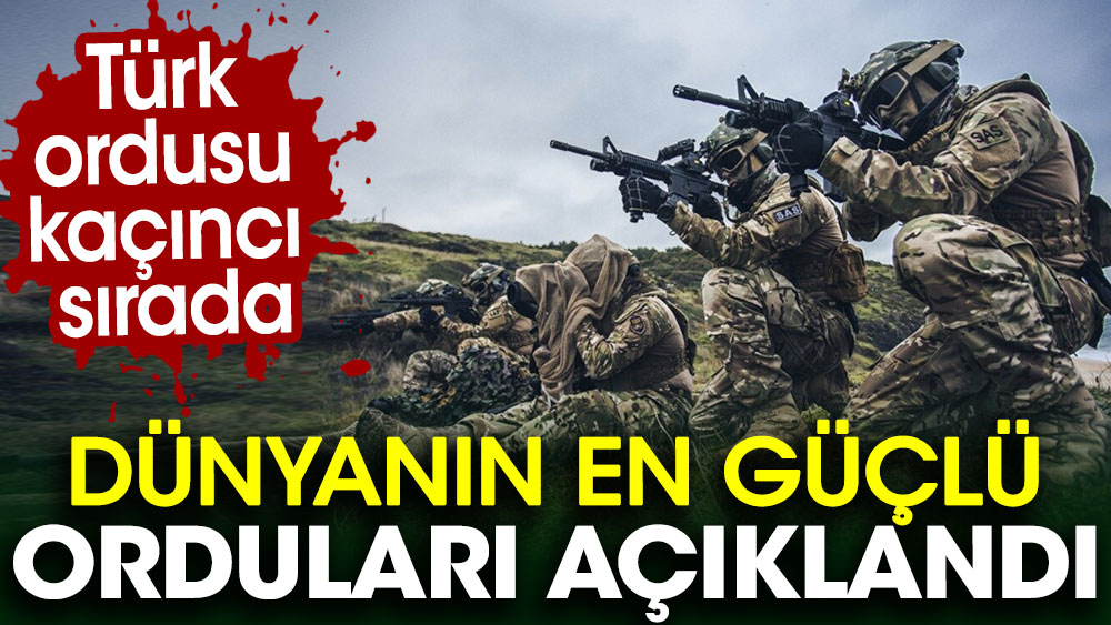 Dünyanın en güçlü orduları açıklandı: Türk ordusu kaçıncı sırada