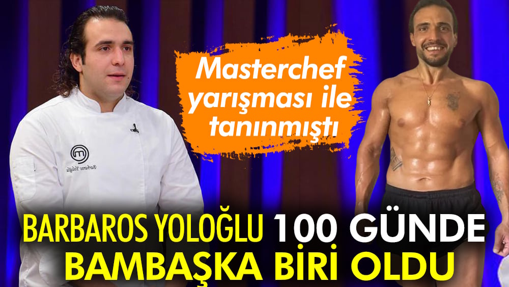 Masterchef yarışması ile tanınmıştı! Barbaros Yoloğlu 100 günde bambaşka biri oldu