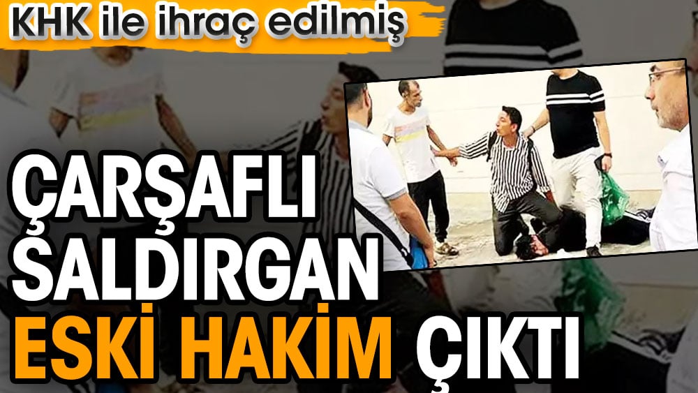 Çarşaflı saldırgan eski hakim çıktı. KHK ile ihraç edilmiş