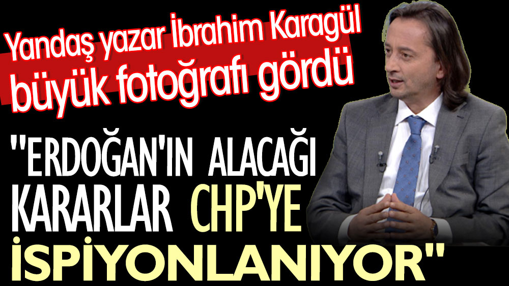 ''Erdoğan'ın alacağı kararlar CHP'ye ispiyonlanıyor''. Yandaş yazar İbrahim Karagül büyük fotoğrafı gördü