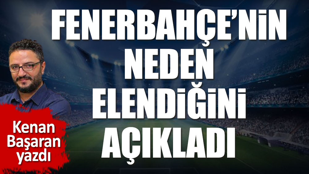 Kenan Başaran Fenerbahçe'nin neden elendiğini açıkladı