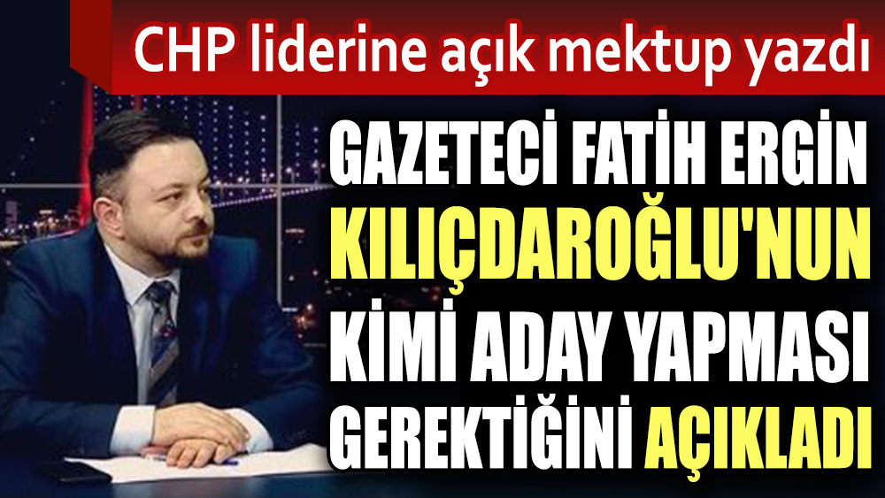 Gazeteci Fatih Ergin Kılıçdaroğlu'nun kimi aday yapması gerektiğini açıkladı. CHP liderine açık mektup yazdı