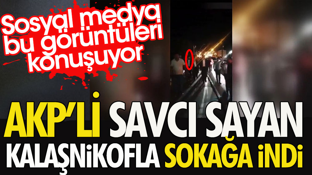 Sosyal medya bu görüntüleri konuşuyor | AKP'li Savcı Sayan kalaşnikofla sokağa indi