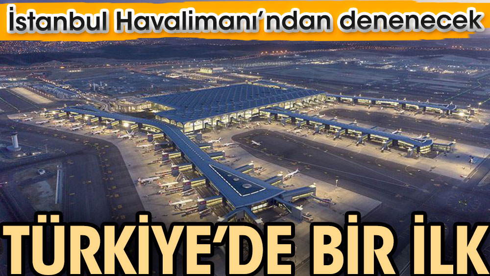 Türkiye’de bir ilk. İstanbul Havalimanı’ndan denenecek