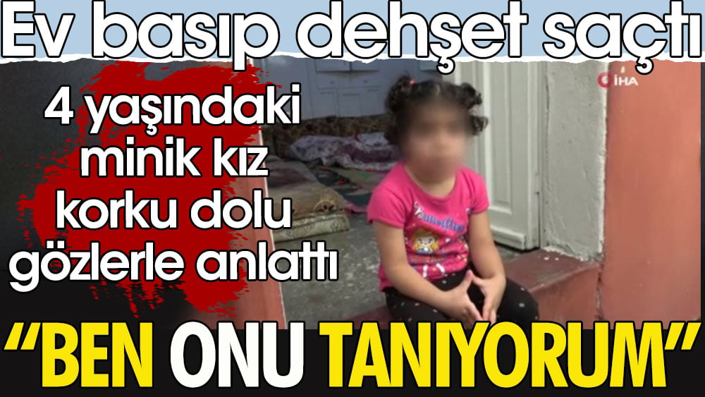 Dehşete şahit oldu. 4 yaşındaki minik kız korku dolu gözlerle anlattı. Ben onu tanıyorum