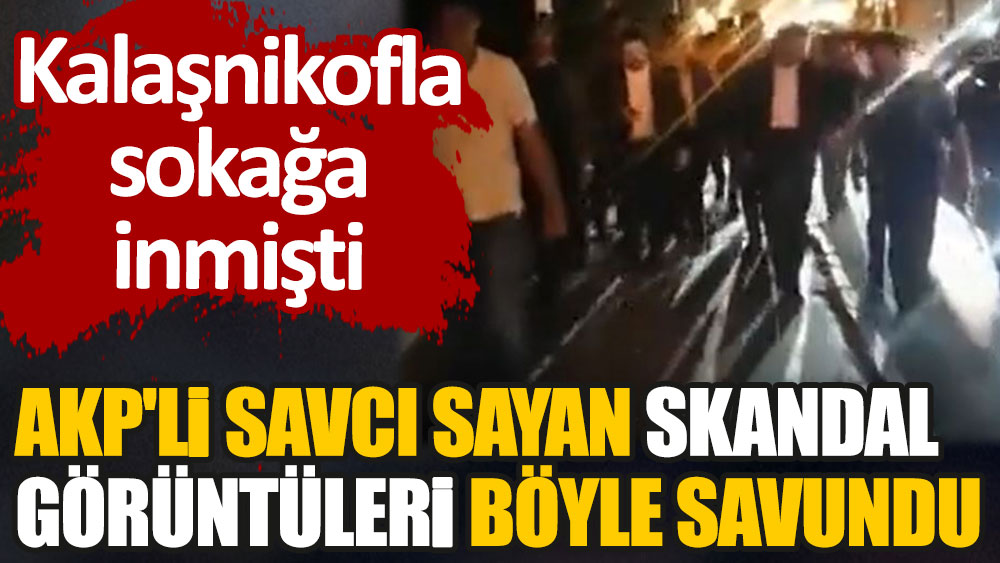 Kalaşnikofla sokağa inmişti. AKP'li Savcı Sayan skandal görüntüleri böyle savundu