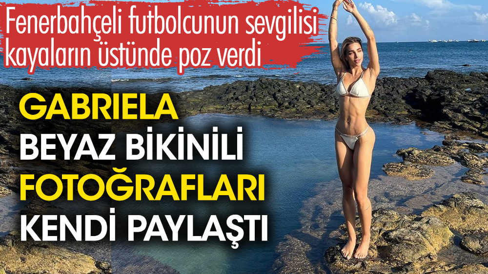 Fenerbahçeli futbolcunun sevgilisi kayaların üstünde poz verdi. Gabriela fotoğraflarını kendi paylaştı