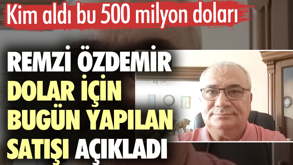 Remzi Özdemir dolar için bugün yapılan satışı açıkladı. Kim aldı bu 500 milyon doları