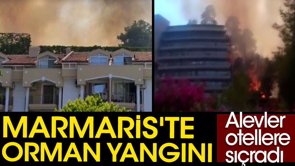 Marmaris'te orman yangını: Alevler otellere sıçradı