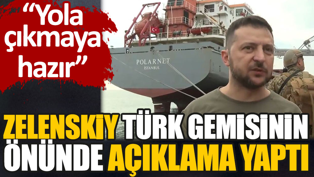 Ukrayna Devlet Başkanı Zelenskiy Türk gemisinin önünde açıklama yaptı. Yola çıkmaya hazır
