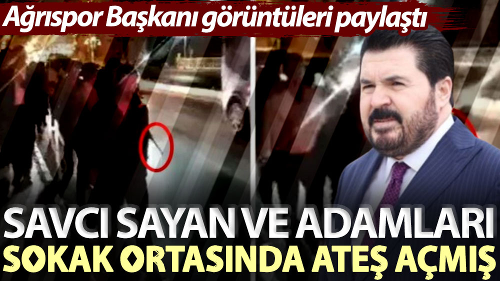 Ağrıspor Başkanı görüntüleri paylaştı: Savcı Sayan ve adamları sokak ortasında ateş açmış