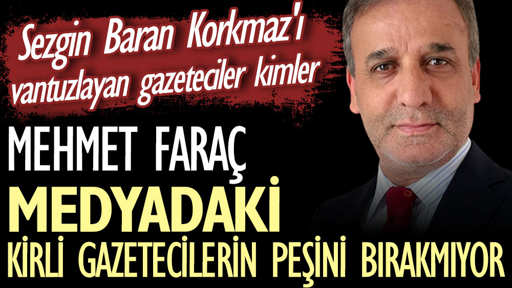 Mehmet Faraç medyadaki kirli gazetecilerin peşini bırakmıyor. Sezgin Baran Korkmaz'ı vantuzlayan gazeteciler kimler?