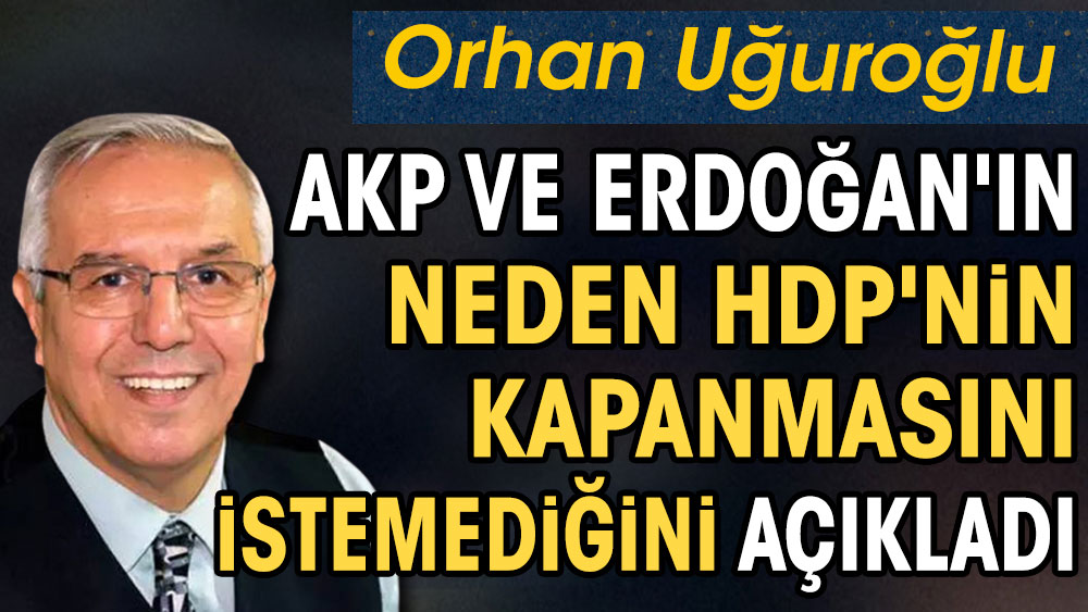 Orhan Uğuroğlu AKP ve Erdoğan'ın neden HDP'nin kapanmasını istemediğini açıkladı