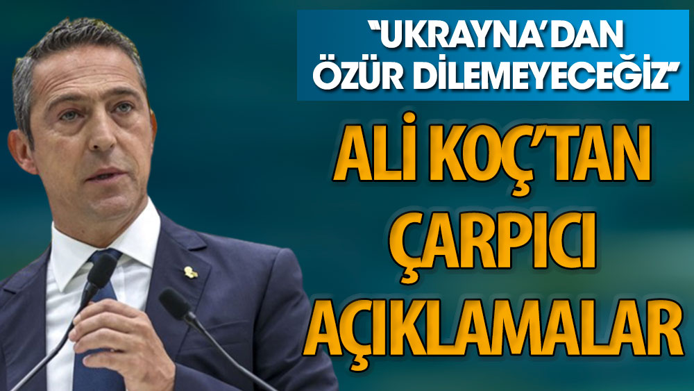 Ali Koç'tan çarpıcı açıklamalar. ''Ukrayna'dan özür dilemeyeceğiz''
