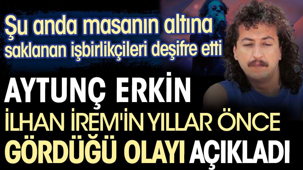 Aytunç Erkin İlhan İrem'in yıllar önce gördüğü olayı açıkladı. Şu anda masanın altına saklanan işbirlikçileri deşifre etti