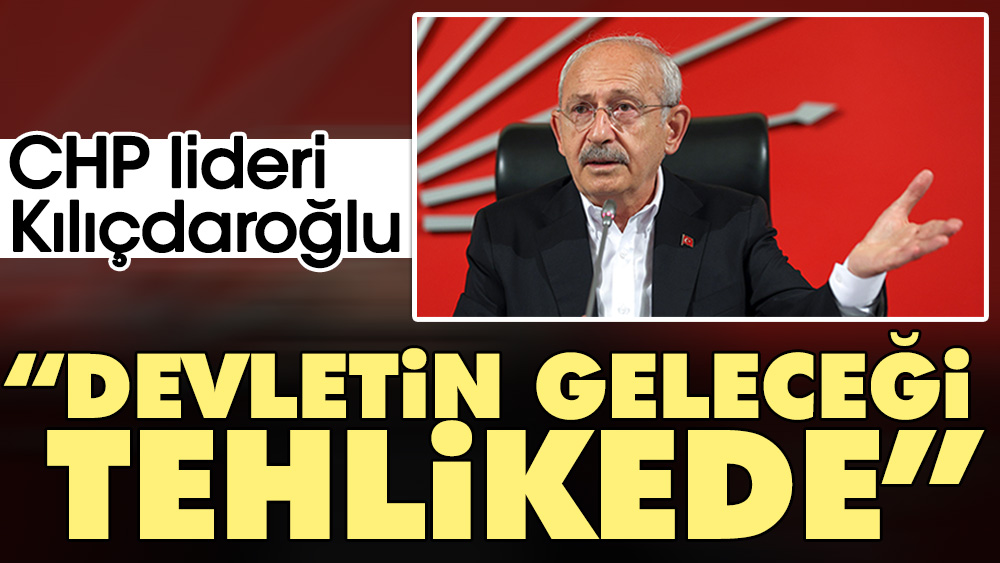 CHP lideri Kılıçdaroğlu: Devletin geleceği tehlikede