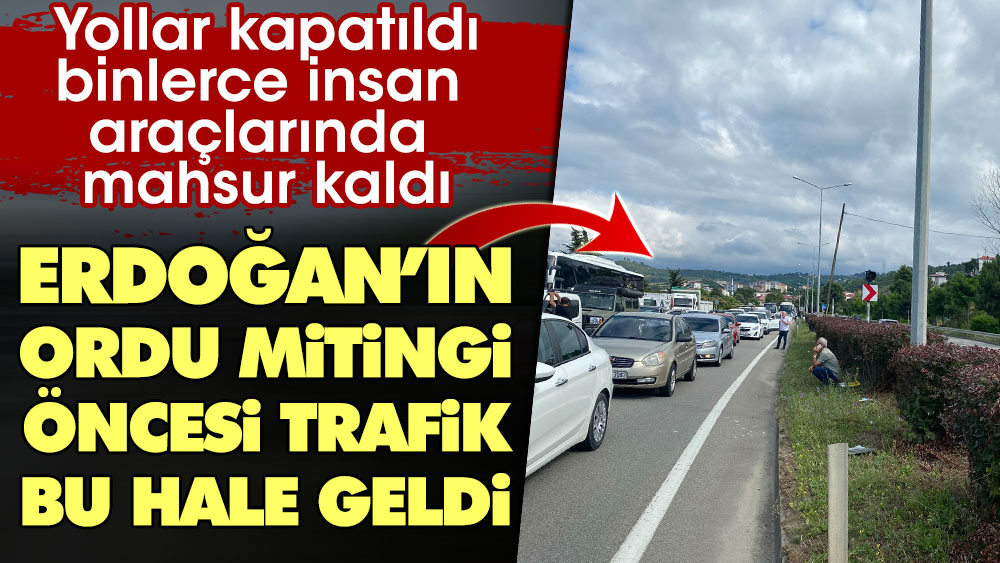 Yollar kapatıldı binlerce insan araçlarında mahsur kaldı. Erdoğan'ın Ordu mitingi öncesi trafik bu hale geldi
