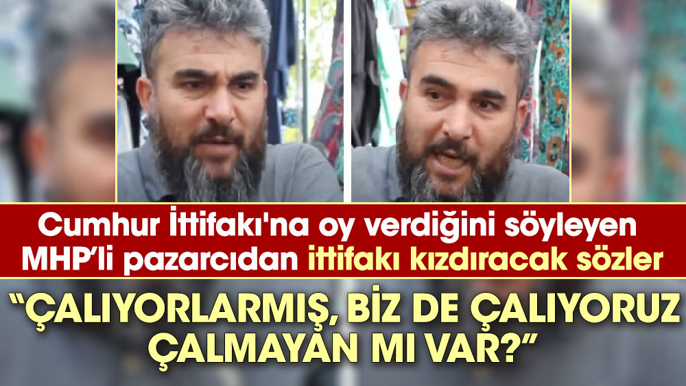 Cumhur İttifakı'na oy verdiğini söyleyen MHP’li pazarcıdan ittifakı kızdıracak sözler. Çalıyorlarmış, biz de çalıyoruz çalmayan mı var.