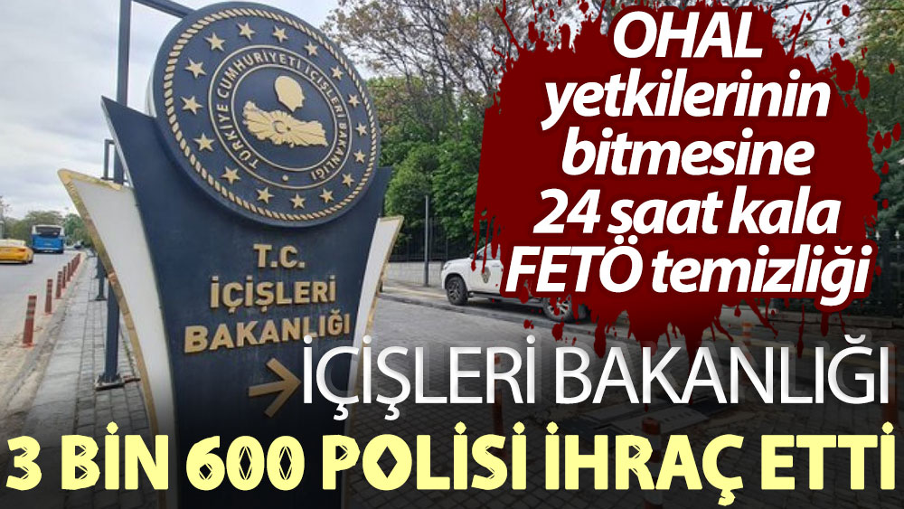OHAL yetkilerinin bitmesine 24 saat kala FETÖ temizliği! İçişleri Bakanlığı 3 bin 600 polisi ihraç etti