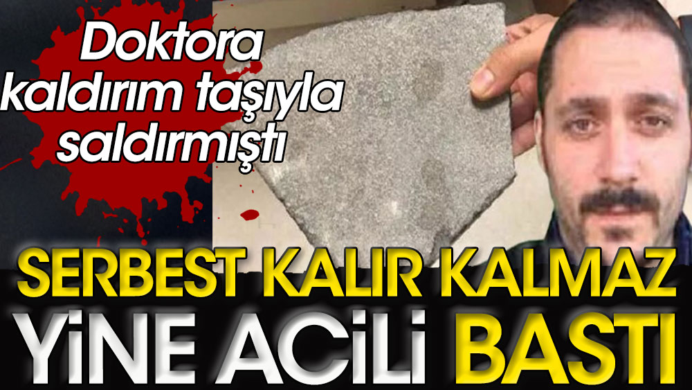 Serbest kalır kalmaz yine acili bastı | Doktora kaldırım taşıyla saldırmıştı