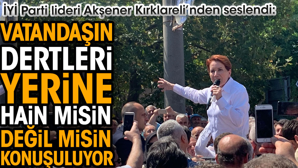 İYİ Parti lideri Meral Akşener: Vatandaşın dertleri yerine hain misin değil misin konuşuluyor
