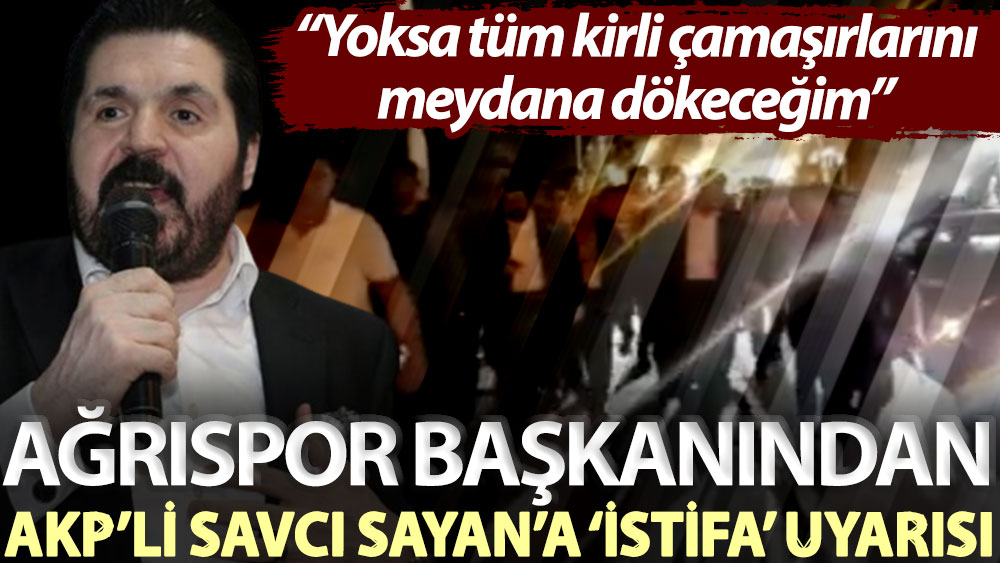Ağrıspor Başkanı'ndan AKP’li Savcı Sayan’a ‘istifa’ uyarısı: Yoksa tüm kirli çamaşırlarını meydana dökeceğim