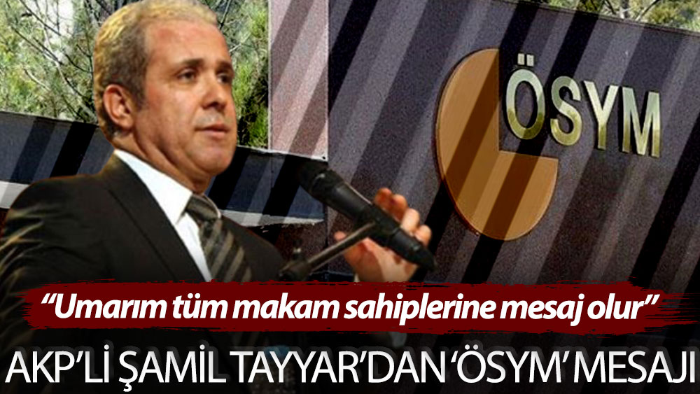 AKP’li Şamil Tayyar’dan ‘ÖSYM’ mesajı: Umarım tüm makam sahiplerine mesaj olur