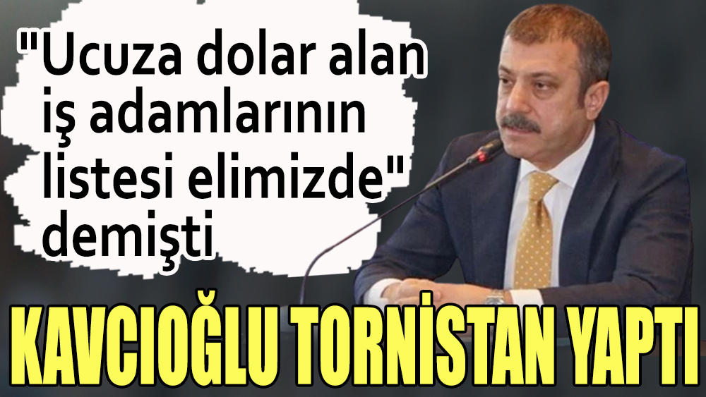 Kavcıoğlu tornistan yaptı. ''Ucuza dolar alan iş adamlarının listesi elimizde'' demişti