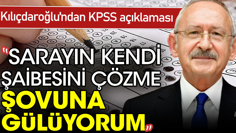 CHP lideri Kemal Kılıçdaroğlu'ndan KPSS açıklaması: Sarayın kendi şaibesini çözme şovuna gülüyorum