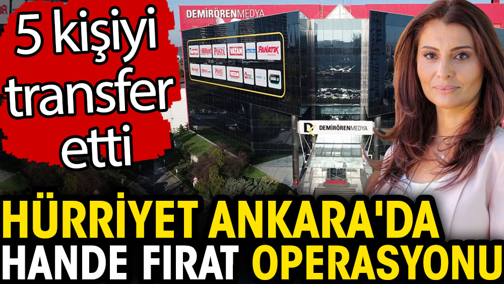 Hürriyet Ankara'da Hande Fırat operasyonu. 5 kişiyi transfer etti