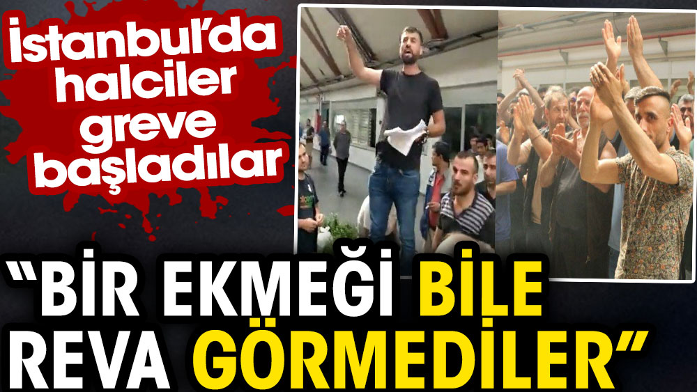 İstanbul'da halciler greve başladı: Bir ekmeği bile reva görmediler