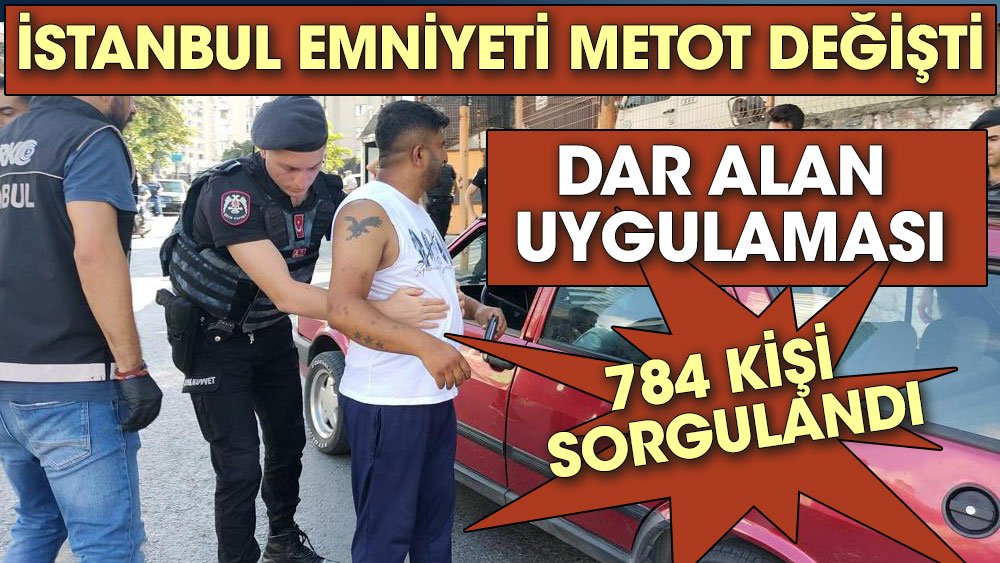 İstanbul Emniyeti metot değişti. Dar alan uygulaması. 784 kişi sorgulandı