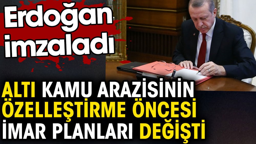 Altı kamu arazisinin özelleştirme öncesi imar planları değişti. Erdoğan imzaladı